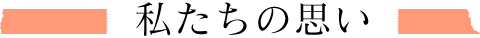 私たちの思い